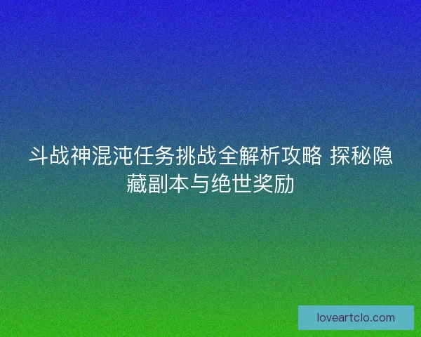 斗战神混沌任务挑战全解析攻略 探秘隐藏副本与绝世奖励