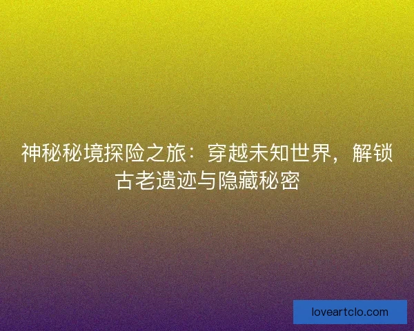 神秘秘境探险之旅：穿越未知世界，解锁古老遗迹与隐藏秘密