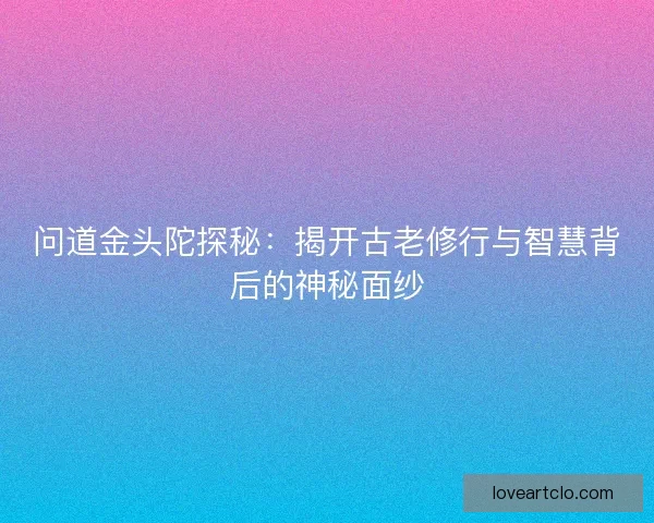 问道金头陀探秘：揭开古老修行与智慧背后的神秘面纱