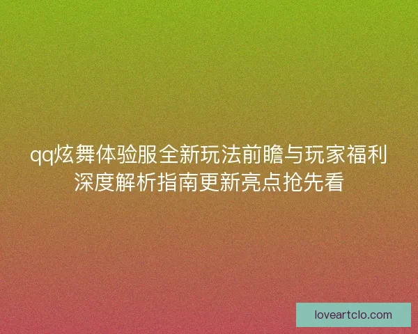 qq炫舞体验服全新玩法前瞻与玩家福利深度解析指南更新亮点抢先看