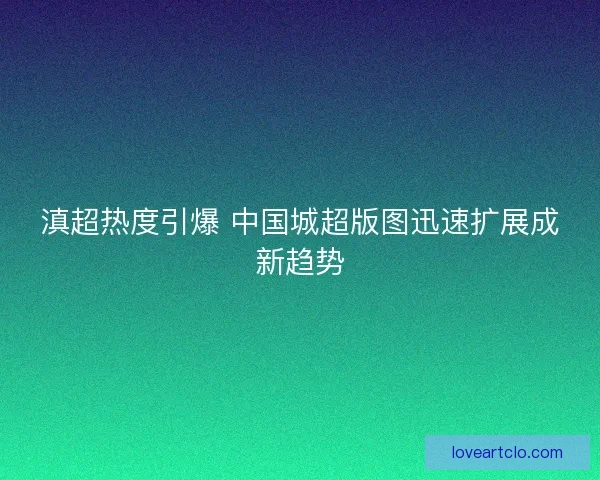 滇超热度引爆 中国城超版图迅速扩展成新趋势