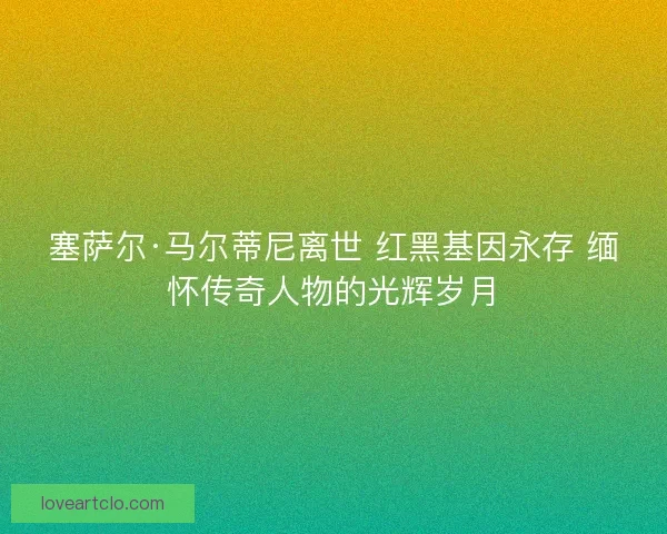 塞萨尔·马尔蒂尼离世 红黑基因永存 缅怀传奇人物的光辉岁月