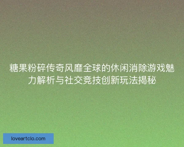糖果粉碎传奇风靡全球的休闲消除游戏魅力解析与社交竞技创新玩法揭秘