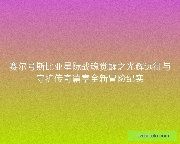 赛尔号斯比亚星际战魂觉醒之光辉远征与守护传奇篇章全新冒险纪实