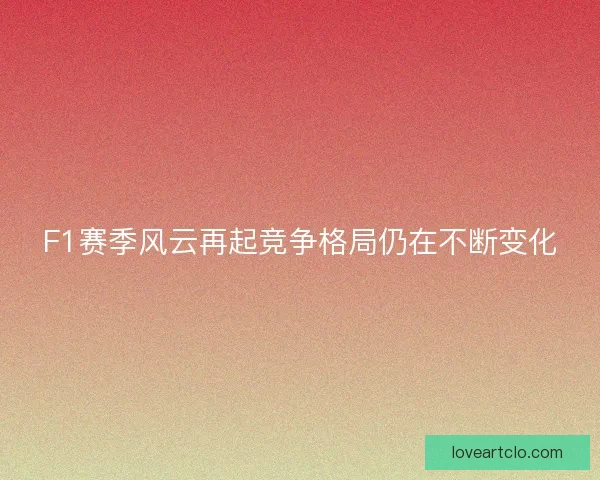 F1赛季风云再起竞争格局仍在不断变化