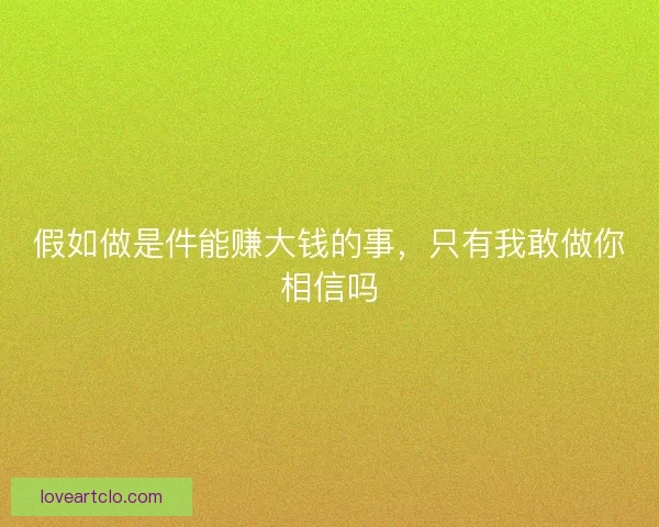 假如做是件能赚大钱的事，只有我敢做你相信吗