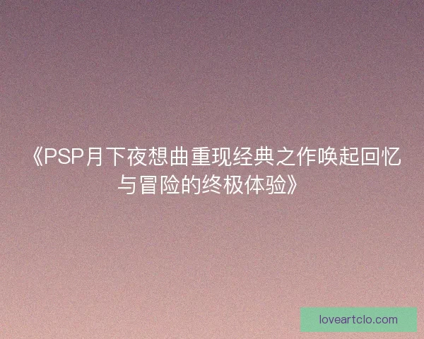 《PSP月下夜想曲重现经典之作唤起回忆与冒险的终极体验》