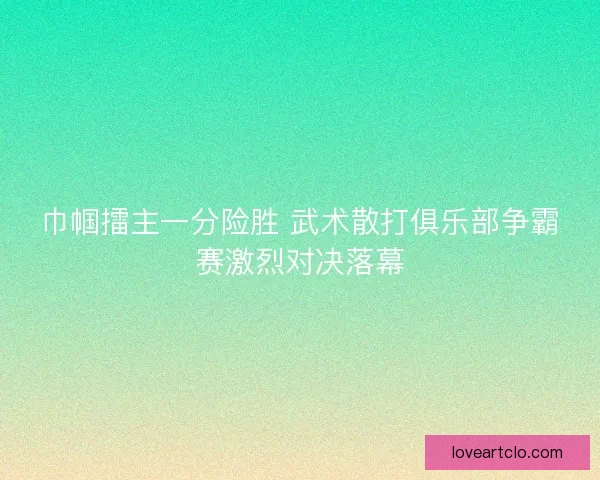巾帼擂主一分险胜 武术散打俱乐部争霸赛激烈对决落幕