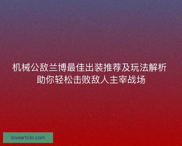 机械公敌兰博最佳出装推荐及玩法解析 助你轻松击败敌人主宰战场