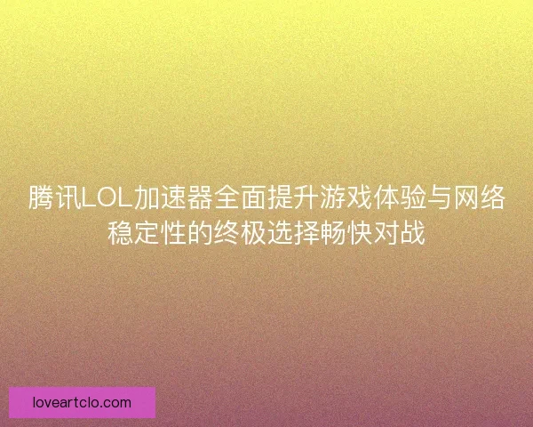腾讯LOL加速器全面提升游戏体验与网络稳定性的终极选择畅快对战