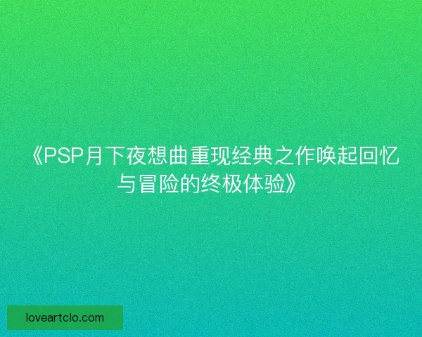 《PSP月下夜想曲重现经典之作唤起回忆与冒险的终极体验》